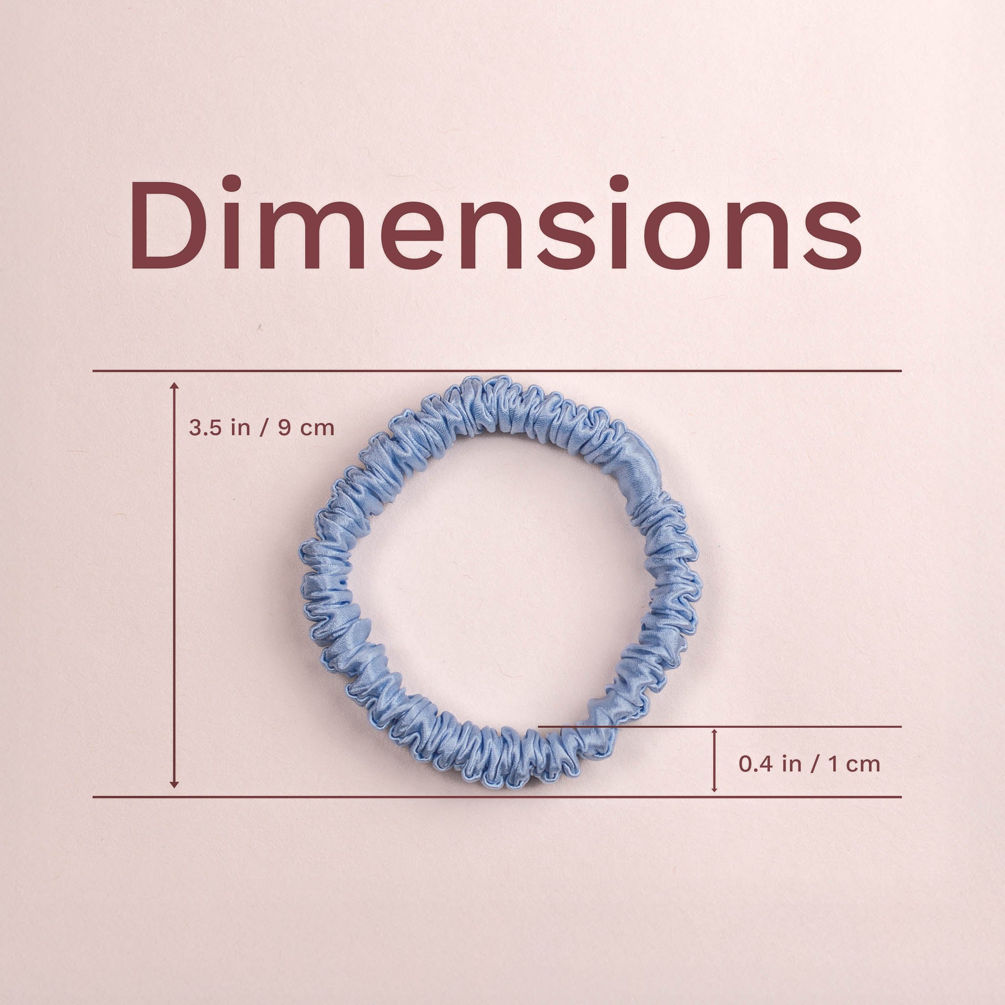 Dimensions of the skinny silk scrunchie measures 3.5 inches (9 cm) in height,  and 0.4 inches (1 cm) in fabric width.